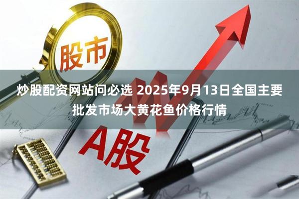 炒股配资网站问必选 2025年9月13日全国主要批发市场大黄花鱼价格行情