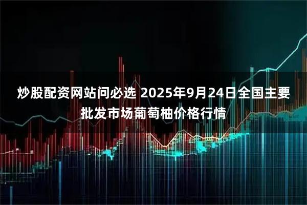 炒股配资网站问必选 2025年9月24日全国主要批发市场葡萄柚价格行情
