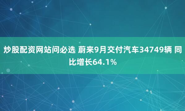 炒股配资网站问必选 蔚来9月交付汽车34749辆 同比增长64.1%