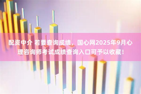配资中介 若要查询成绩,国心网2025年9月心理咨询师考试成绩查询入口可予以收藏!
