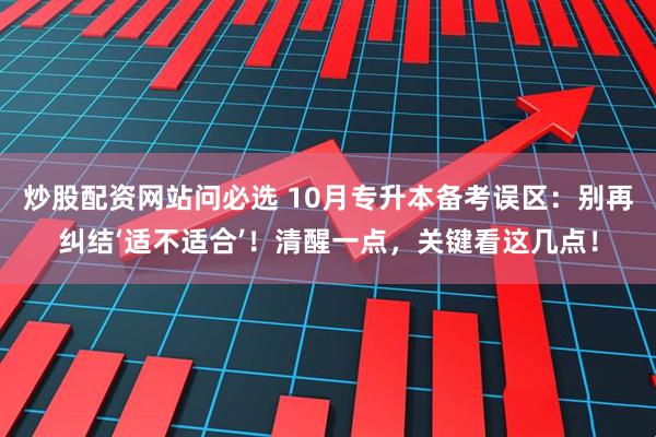 炒股配资网站问必选 10月专升本备考误区:别再纠结‘适不适合’!清醒一点,关键看这几点!