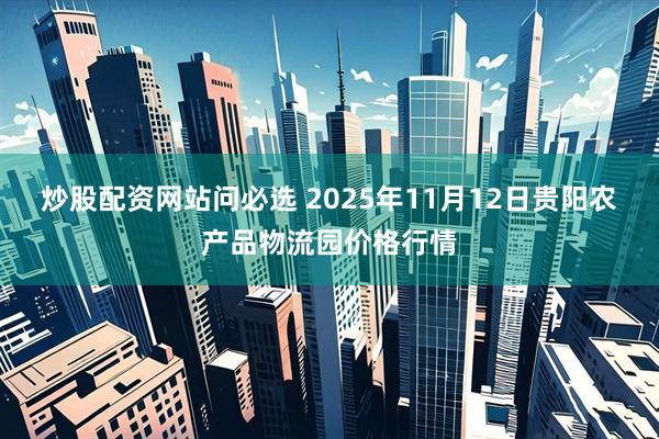炒股配资网站问必选 2025年11月12日贵阳农产品物流园价格行情