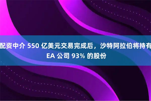 配资中介 550 亿美元交易完成后,沙特阿拉伯将持有 EA 公司 93% 的股份
