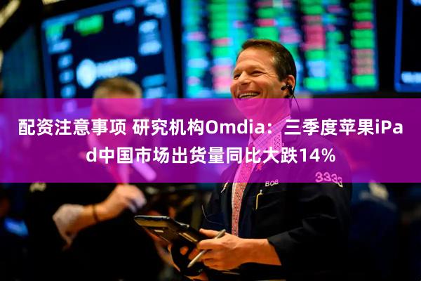 配资注意事项 研究机构Omdia:三季度苹果iPad中国市场出货量同比大跌14%