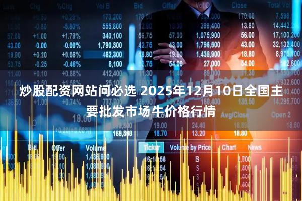 炒股配资网站问必选 2025年12月10日全国主要批发市场牛价格行情