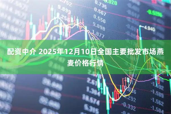 配资中介 2025年12月10日全国主要批发市场燕麦价格行情