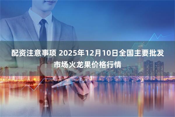 配资注意事项 2025年12月10日全国主要批发市场火龙果价格行情