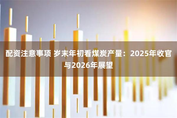 配资注意事项 岁末年初看煤炭产量：2025年收官与2026年展望