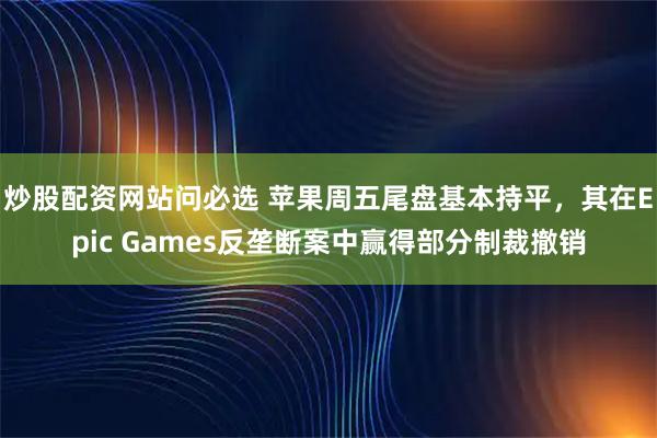 炒股配资网站问必选 苹果周五尾盘基本持平，其在Epic Games反垄断案中赢得部分制裁撤销