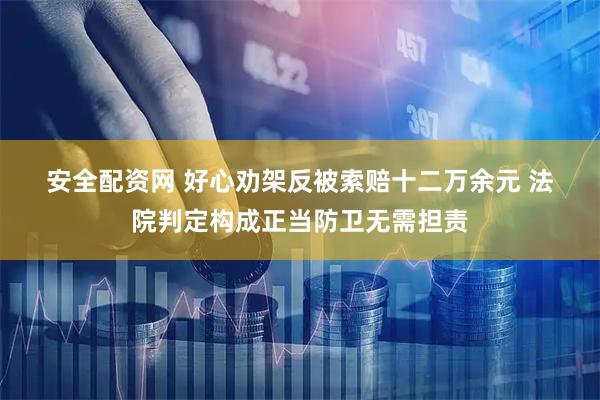 安全配资网 好心劝架反被索赔十二万余元 法院判定构成正当防卫无需担责
