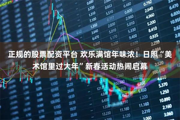 正规的股票配资平台 欢乐满馆年味浓!日照“美术馆里过大年”新春活动热闹启幕