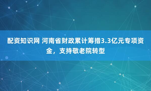 配资知识网 河南省财政累计筹措3.3亿元专项资金，支持敬老院转型