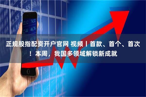 正规股指配资开户官网 视频丨首款、首个、首次！本周，我国多领域解锁新成就