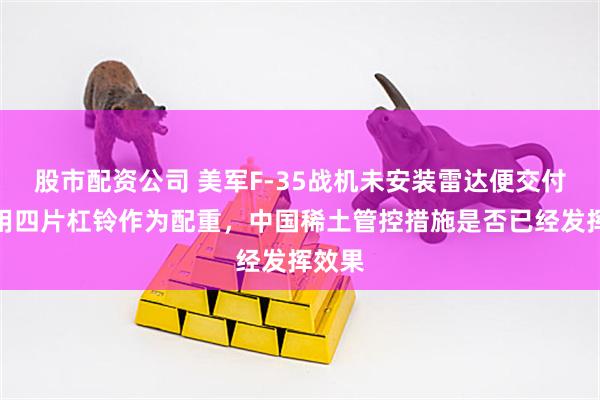 股市配资公司 美军F-35战机未安装雷达便交付，使用四片杠铃作为配重，中国稀土管控措施是否已经发挥效果