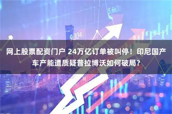 网上股票配资门户 24万亿订单被叫停！印尼国产车产能遭质疑普拉博沃如何破局？