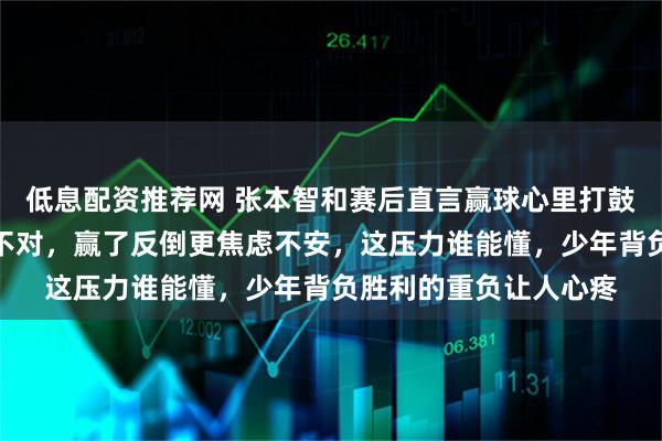 低息配资推荐网 张本智和赛后直言赢球心里打鼓，不确定自己做法对不对，赢了反倒更焦虑不安，这压力谁能懂，少年背负胜利的重负让人心疼