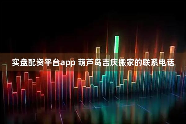 实盘配资平台app 葫芦岛吉庆搬家的联系电话