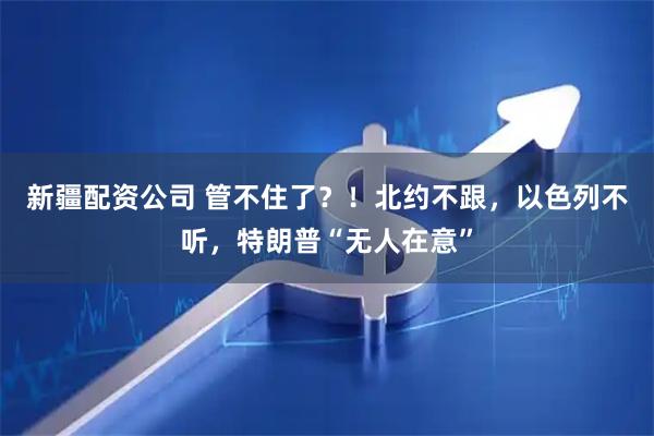 新疆配资公司 管不住了?!北约不跟,以色列不听,特朗普“无人在意”