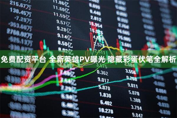 免费配资平台 全新英雄PV曝光 隐藏彩蛋伏笔全解析