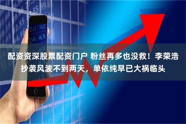 配资资深股票配资门户 粉丝再多也没救!李荣浩抄袭风波不到两天,单依纯早已大祸临头