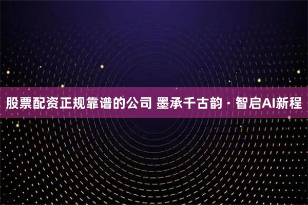 股票配资正规靠谱的公司 墨承千古韵 · 智启AI新程