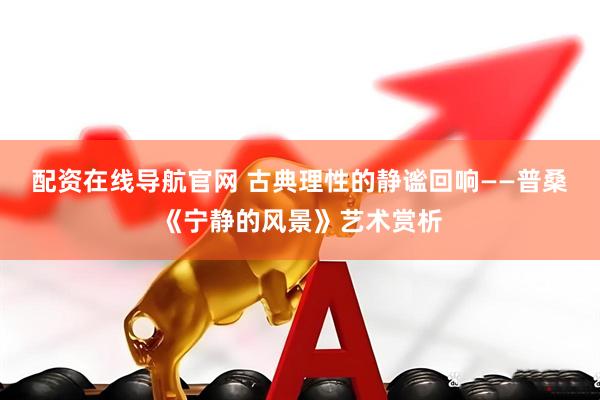 配资在线导航官网 古典理性的静谧回响——普桑《宁静的风景》艺术赏析