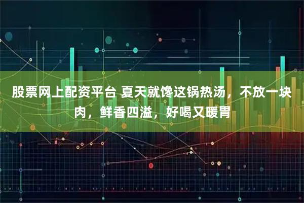 股票网上配资平台 夏天就馋这锅热汤，不放一块肉，鲜香四溢，好喝又暖胃