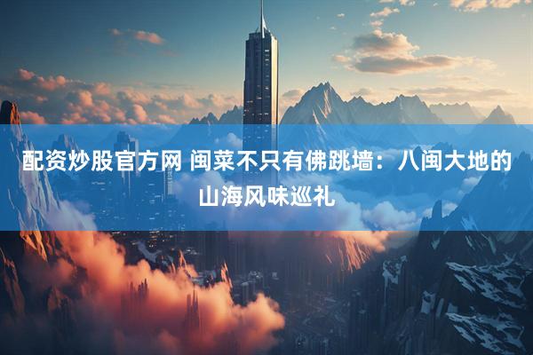 配资炒股官方网 闽菜不只有佛跳墙：八闽大地的山海风味巡礼