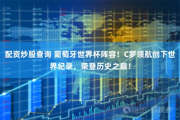 配资炒股查询 葡萄牙世界杯阵容！C罗领航创下世界纪录，荣登历史之巅！