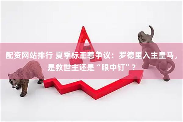 配资网站排行 夏季标王惹争议:罗德里入主皇马,是救世主还是“眼中钉”?