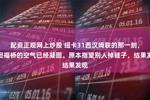 配资正规网上炒股 纽卡31西汉姆联的那一刻，斯坦福桥的空气已经凝固。原本指望别人掉链子，结果发现
