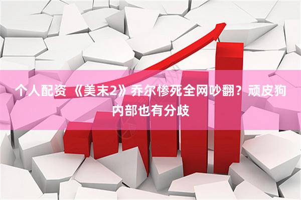 个人配资 《美末2》乔尔惨死全网吵翻?顽皮狗内部也有分歧