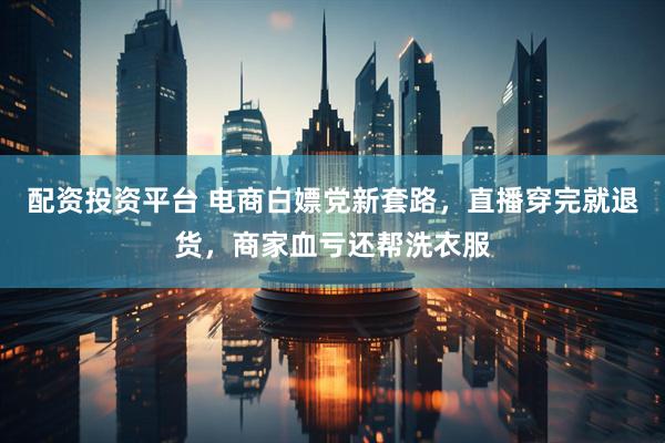 配资投资平台 电商白嫖党新套路，直播穿完就退货，商家血亏还帮洗衣服
