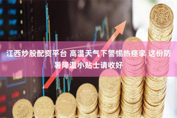 江西炒股配资平台 高温天气下警惕热痉挛 这份防暑降温小贴士请收好