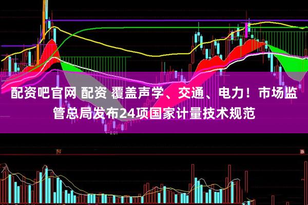 配资吧官网 配资 覆盖声学、交通、电力！市场监管总局发布24项国家计量技术规范