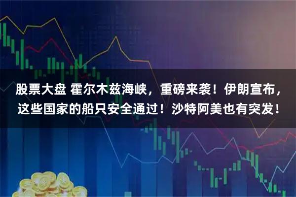 股票大盘 霍尔木兹海峡，重磅来袭！伊朗宣布，这些国家的船只安全通过！沙特阿美也有突发！