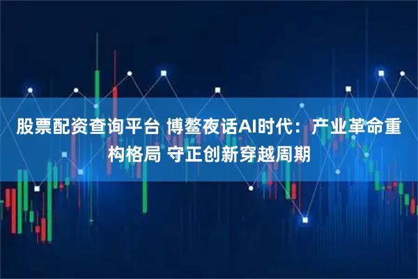 股票配资查询平台 博鳌夜话AI时代：产业革命重构格局 守正创新穿越周期