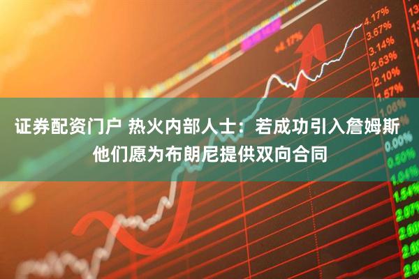 证券配资门户 热火内部人士：若成功引入詹姆斯 他们愿为布朗尼提供双向合同