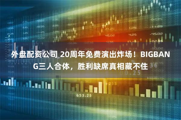 外盘配资公司 20周年免费演出炸场！BIGBANG三人合体，胜利缺席真相藏不住