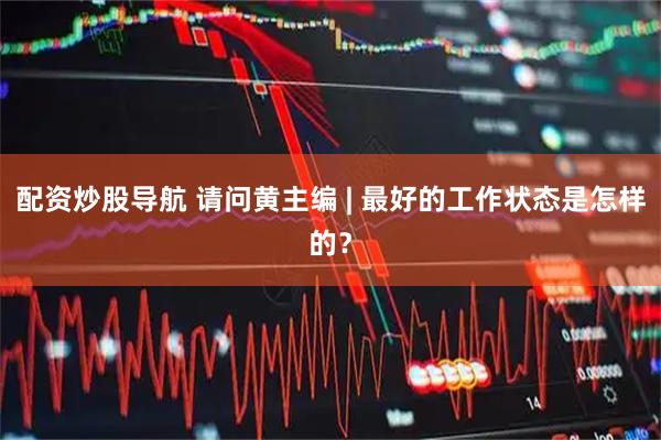 配资炒股导航 请问黄主编 | 最好的工作状态是怎样的？