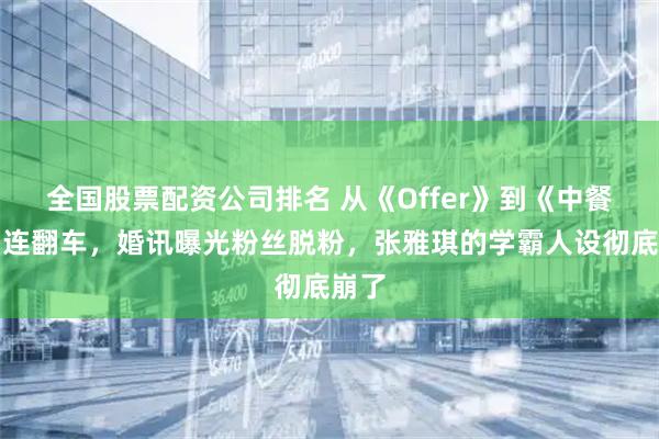 全国股票配资公司排名 从《Offer》到《中餐厅》连翻车，婚讯曝光粉丝脱粉，张雅琪的学霸人设彻底崩了