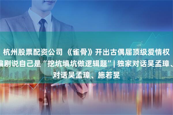杭州股票配资公司 《雀骨》开出古偶届顶级爱情权谋线，编剧说自己是“挖坑填坑做逻辑题”| 独家对话吴孟璋、施若旻