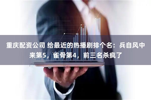 重庆配资公司 给最近的热播剧排个名：兵自风中来第5，雀骨第4，前三名杀疯了